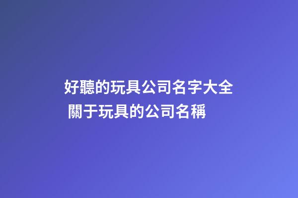 好聽的玩具公司名字大全 關于玩具的公司名稱-第1張-公司起名-玄機派